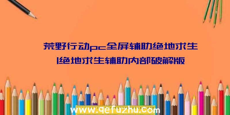 「荒野行动pc全屏辅助绝地求生」|绝地求生辅助内部破解版